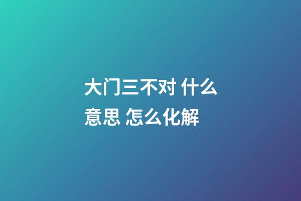 大门三不对 什么意思 怎么化解